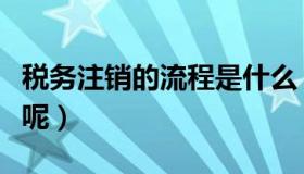 税务注销的流程是什么（税务注销流程是什么呢）