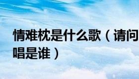 情难枕是什么歌（请问 情难枕 这首歌曲的原唱是谁）