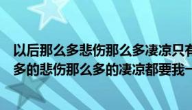 以后那么多悲伤那么多凄凉只有我一个人抵挡（有以后那么多的悲伤那么多的凄凉都要我一个人承受是什么歌_360）
