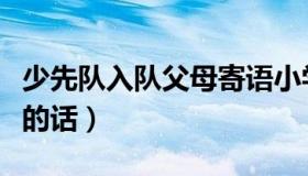少先队入队父母寄语小学生（少先队入队父母的话）