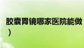 胶囊胃镜哪家医院能做（胶囊胃镜哪家医院有）