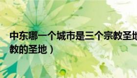 中东哪一个城市是三个宗教圣地（中东哪一个城市是三个宗教的圣地）