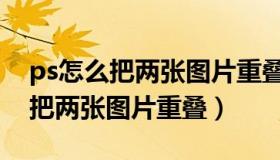 ps怎么把两张图片重叠并且弄透明（ps怎么把两张图片重叠）