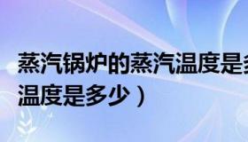 蒸汽锅炉的蒸汽温度是多少（蒸汽锅炉的蒸汽温度是多少）