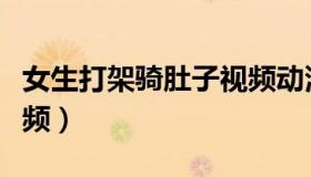 女生打架骑肚子视频动漫（女生打架骑肚子视频）