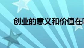 创业的意义和价值在哪（创业的意义）