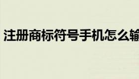 注册商标符号手机怎么输入（注册商标符号）
