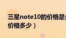 三星note10的价格是多少（三星note10的价格多少）
