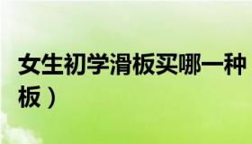 女生初学滑板买哪一种（女生初学滑板买什么板）