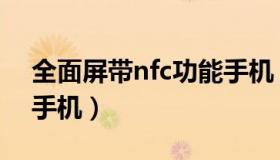 全面屏带nfc功能手机（带nfc功能的全网通手机）