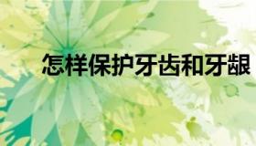 怎样保护牙齿和牙龈（怎样保护牙齿）