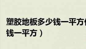塑胶地板多少钱一平方价格表（塑胶地板多少钱一平方）