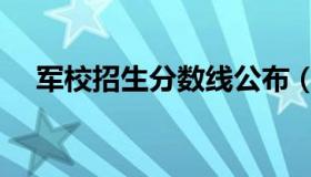 军校招生分数线公布（军校招生分数线）