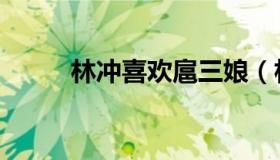 林冲喜欢扈三娘（林冲睡扈三娘）