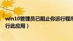 win10管理员已阻止你运行程序（win10管理员已阻止你运行此应用）