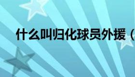 什么叫归化球员外援（什么叫归化球员）