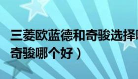 三菱欧蓝德和奇骏选择哪个好（三菱欧蓝德和奇骏哪个好）