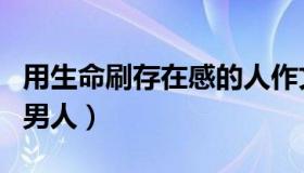 用生命刷存在感的人作文（用生命刷存在感的男人）