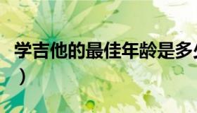 学吉他的最佳年龄是多少（学吉他的最佳年龄）
