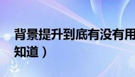 背景提升到底有没有用（什么是背景提升 谁知道）