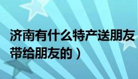 济南有什么特产送朋友（济南特产有哪些可以带给朋友的）