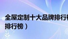 全屋定制十大品牌排行榜（全屋定制十大品牌排行榜）