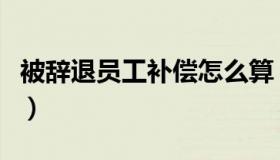 被辞退员工补偿怎么算（被辞退员工补偿标准）