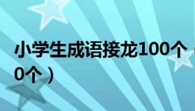 小学生成语接龙100个（小学成语接龙大全100个）