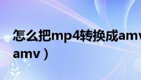 怎么把mp4转换成amv（怎么把mp4转换成amv）