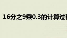 16分之9乘0.3的计算过程（16分之9乘0 3）