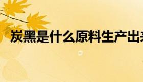 炭黑是什么原料生产出来的（炭黑是什么）