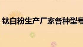 钛白粉生产厂家各种型号（钛白粉生产厂家）