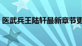 医武兵王陆轩最新章节更新（医武兵王陆轩）