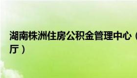湖南株洲住房公积金管理中心（株洲住房公积金网上服务大厅）
