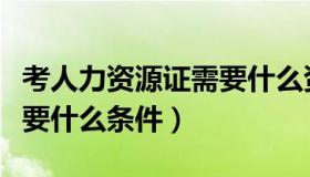 考人力资源证需要什么资格（考人力资源证需要什么条件）