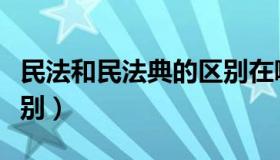 民法和民法典的区别在哪（民法和民法典的区别）
