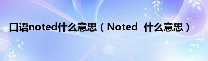 口语noted什么意思（Noted 什么意思）