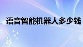 语音智能机器人多少钱（语音智能机器人）
