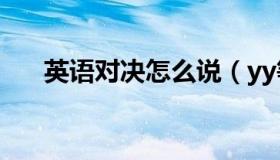 英语对决怎么说（yy等级怎么升级快）