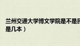 兰州交通大学博文学院是不是民办（兰州交通大学博文学院是几本）