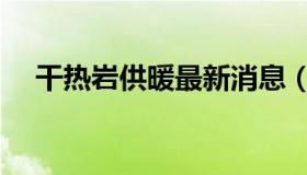 干热岩供暖最新消息（干热岩供暖技术）