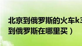 北京到俄罗斯的火车k3多少钱（k3列车北京到俄罗斯在哪里买）