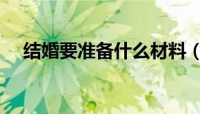 结婚要准备什么材料（结婚要准备什么）