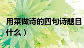 用菜做诗的四句诗题目（用菜做诗的四句诗是什么）