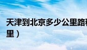 天津到北京多少公里路程（天津到北京多少公里）
