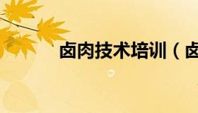 卤肉技术培训（卤肉技术培训）