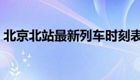 北京北站最新列车时刻表（北京北站在哪里）