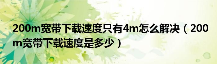 200m宽带下载速度只有4m怎么解决（200m宽带下载速度是多少）