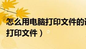 怎么用电脑打印文件的详细步骤（怎么用电脑打印文件）