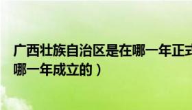广西壮族自治区是在哪一年正式成立（广西壮族自治区是在哪一年成立的）